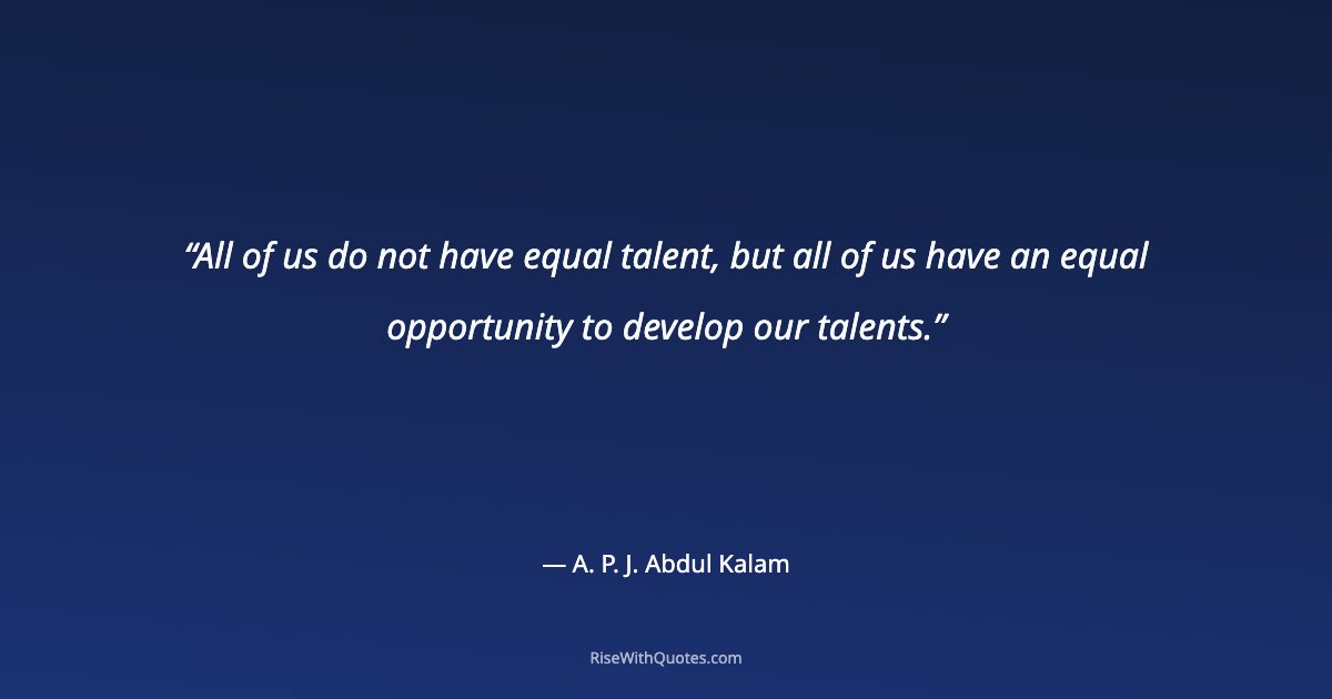 All of us do not have equal talent, but all of us have an equal opportunity to develop our talents.