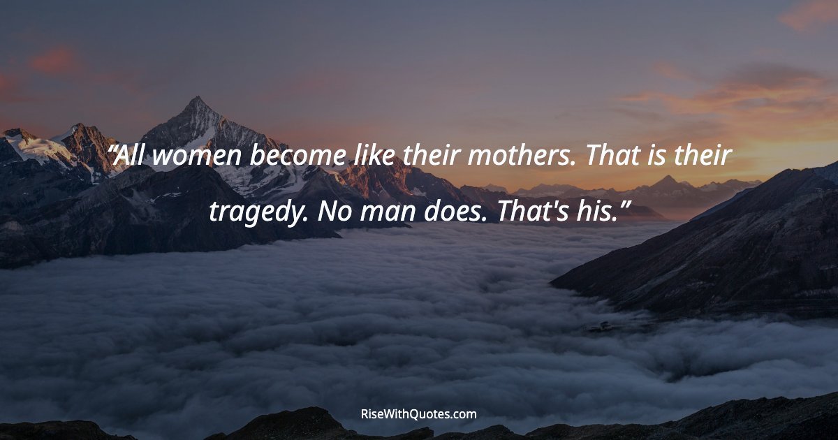 All women become like their mothers. That is their tragedy. No man does. That's his.