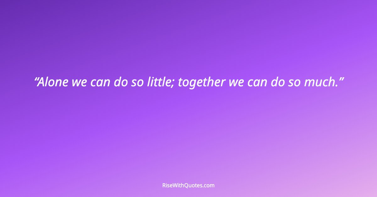 Alone we can do so little; together we can do so much.