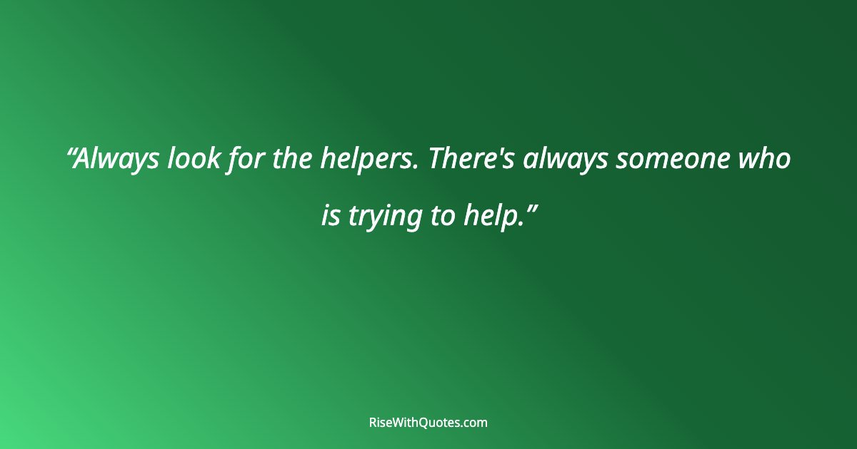 Always look for the helpers. There's always someone who is trying to help.