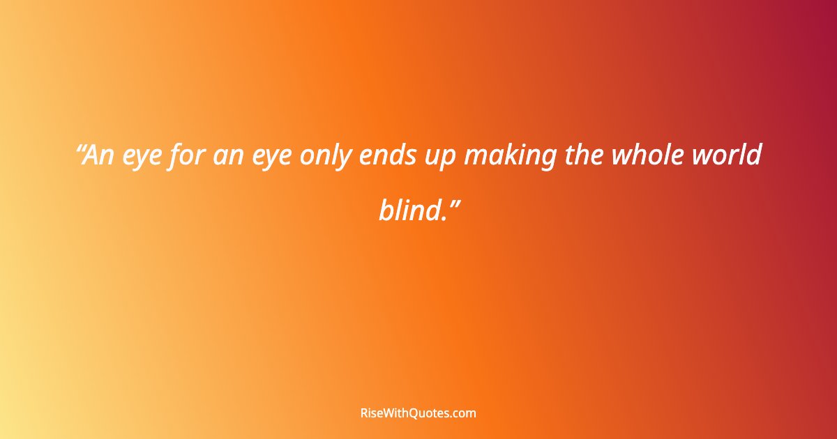 An eye for an eye only ends up making the whole world blind.