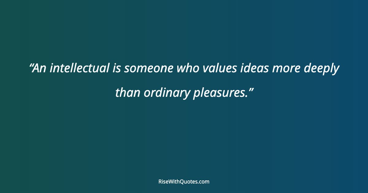 An intellectual is someone who values ideas more deeply than ordinary pleasures.