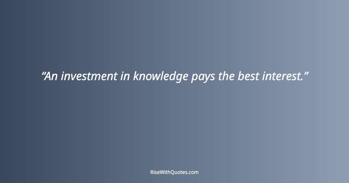 An investment in knowledge pays the best interest.