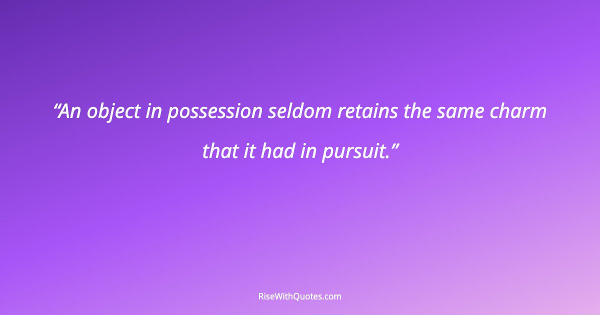 An object in possession seldom retains the same charm that it had in pursuit.