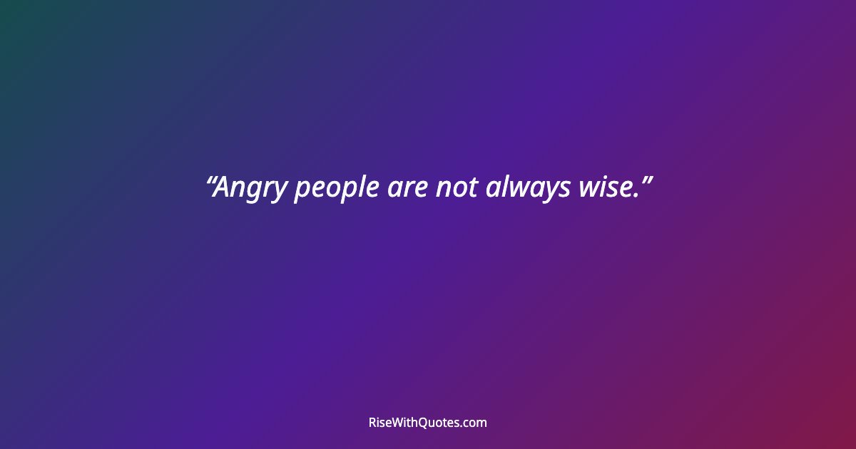 Angry people are not always wise.