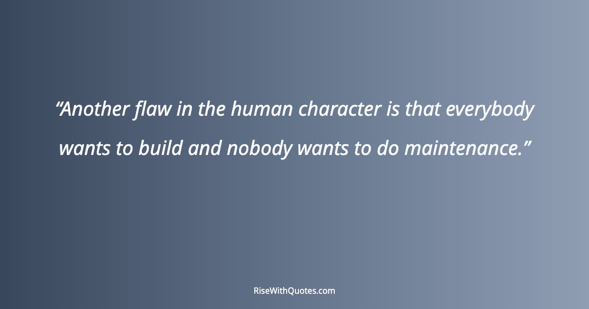 Another flaw in the human character is that everybody wants to build and nobody wants to do maintenance.