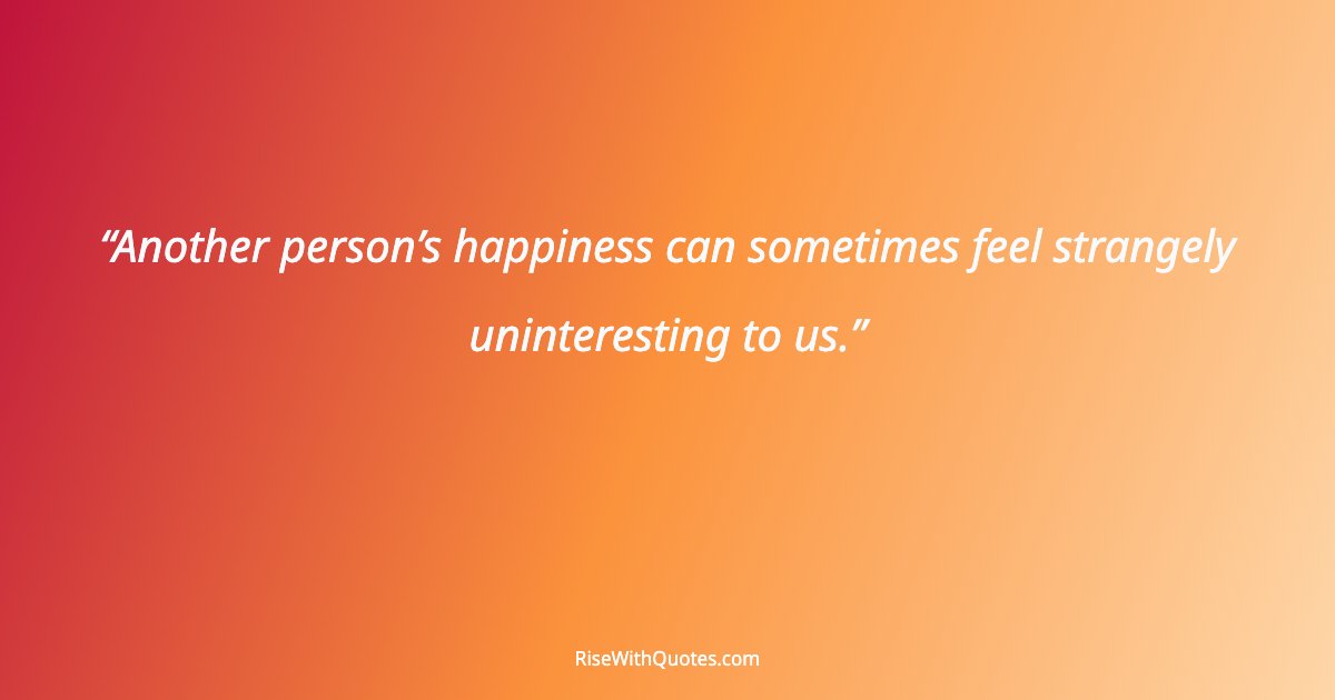 Another person’s happiness can sometimes feel strangely uninteresting to us.