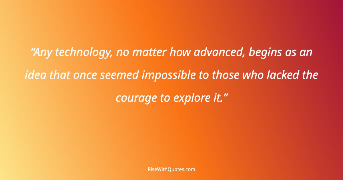 Any technology, no matter how advanced, begins as an idea that once seemed impossible to those who lacked the courage to explore it.
