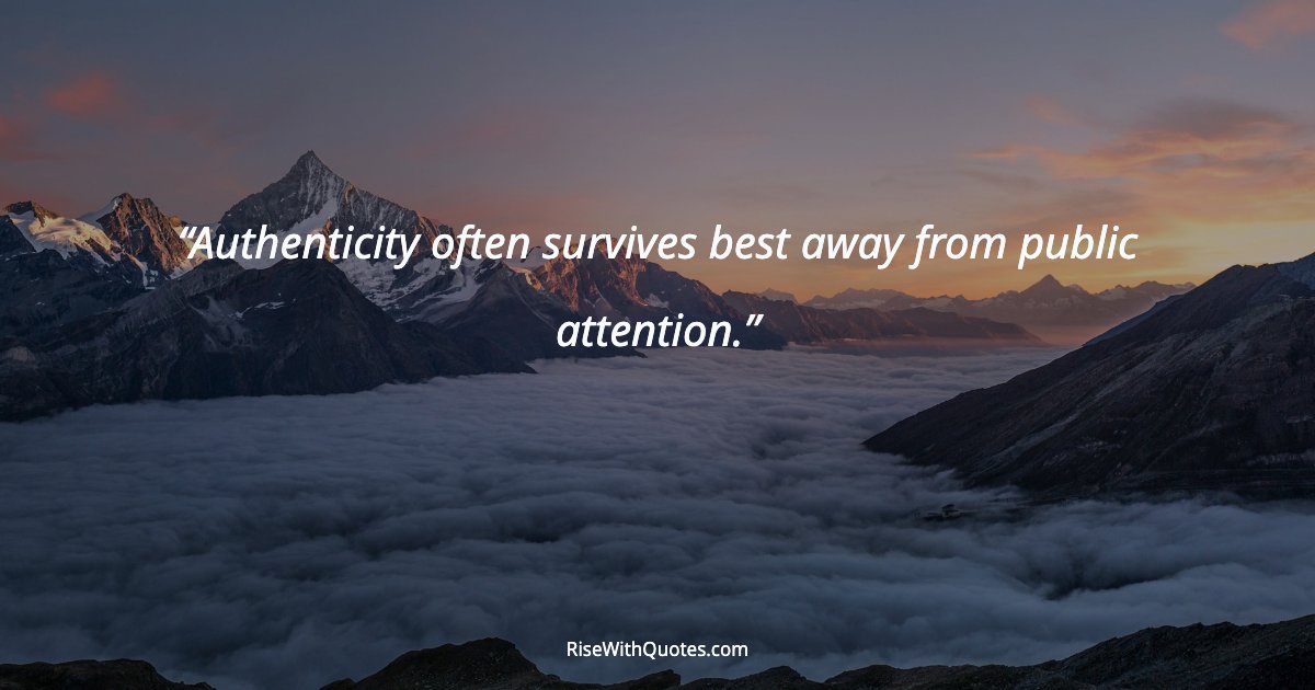 Authenticity often survives best away from public attention.