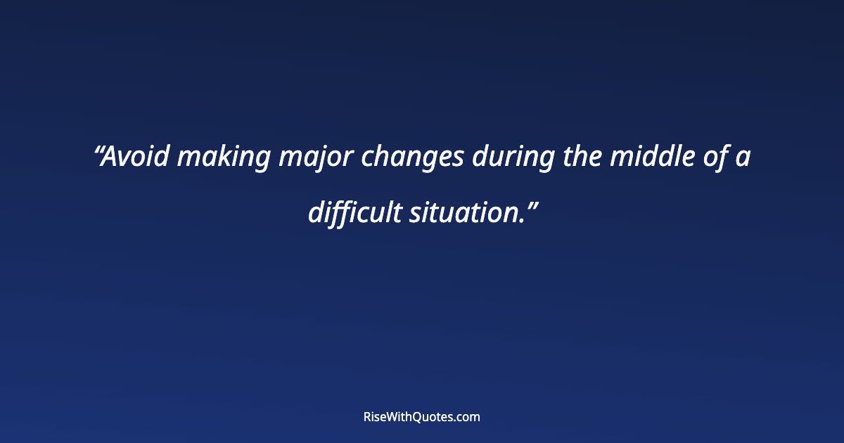 Avoid making major changes during the middle of a difficult situation.