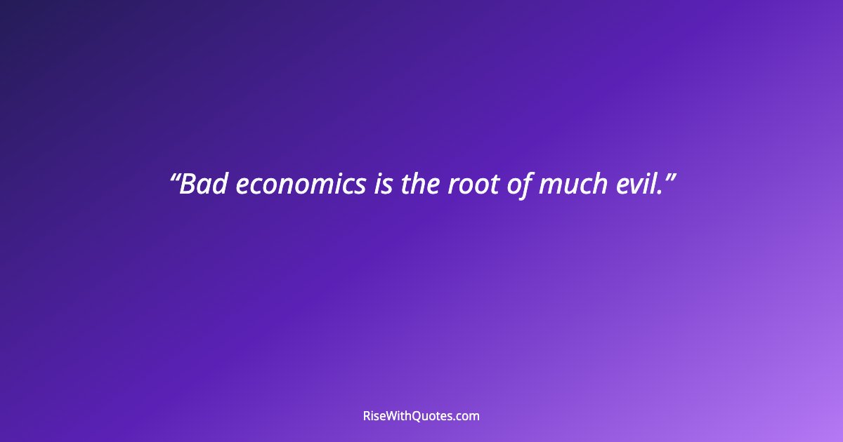 Bad economics is the root of much evil.