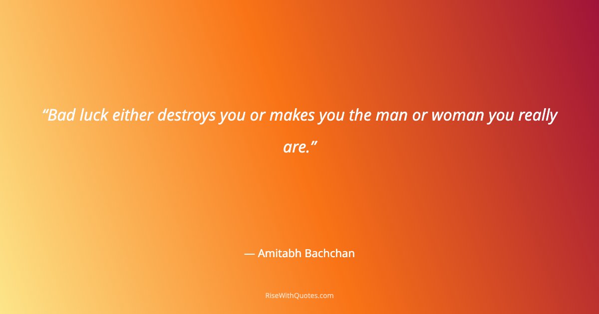 Bad luck either destroys you or makes you the man or woman you really are.