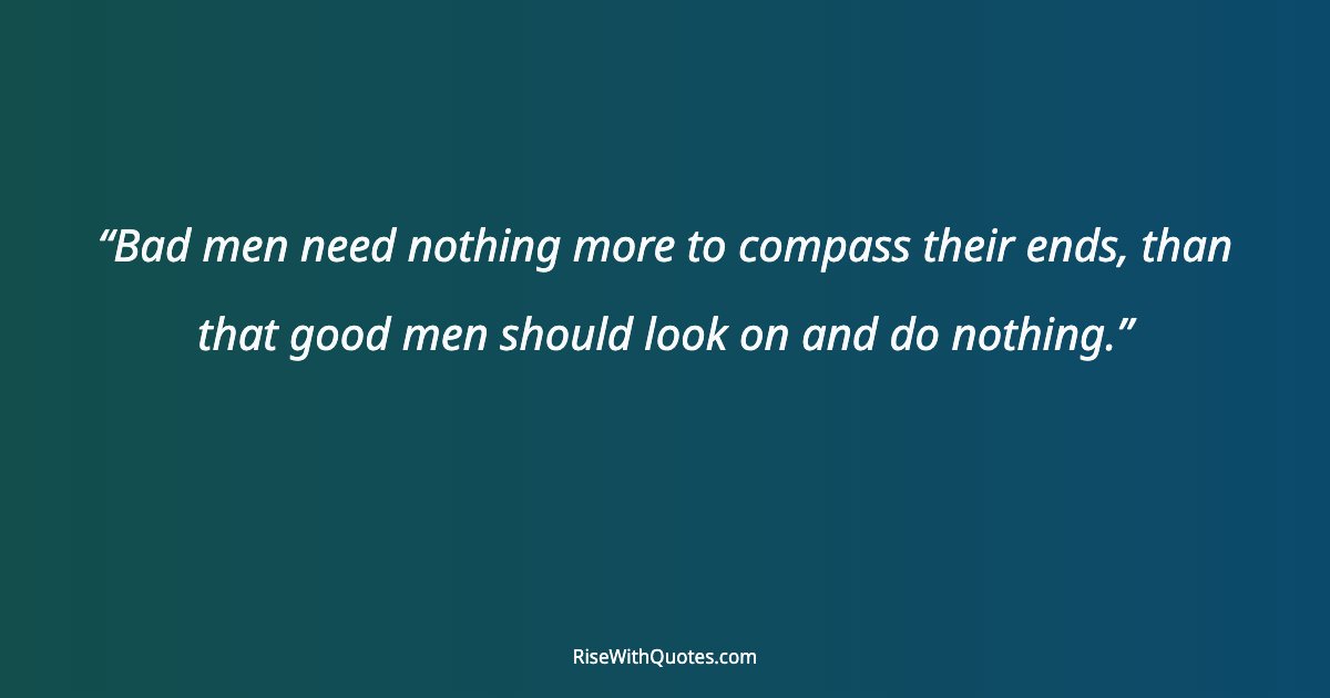Bad men need nothing more to compass their ends, than that good men should look on and do nothing.