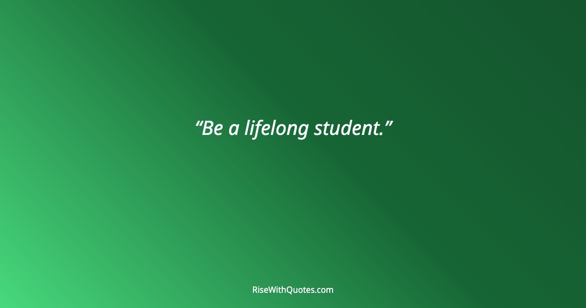 Be a lifelong student.