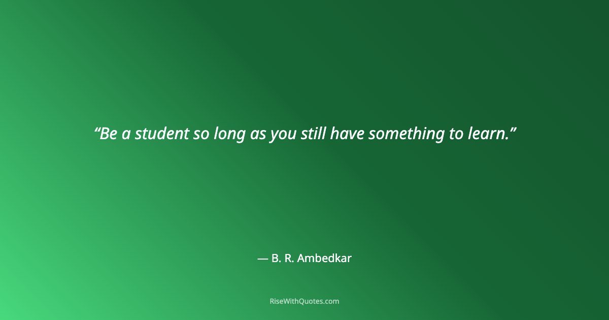 Be a student so long as you still have something to learn.