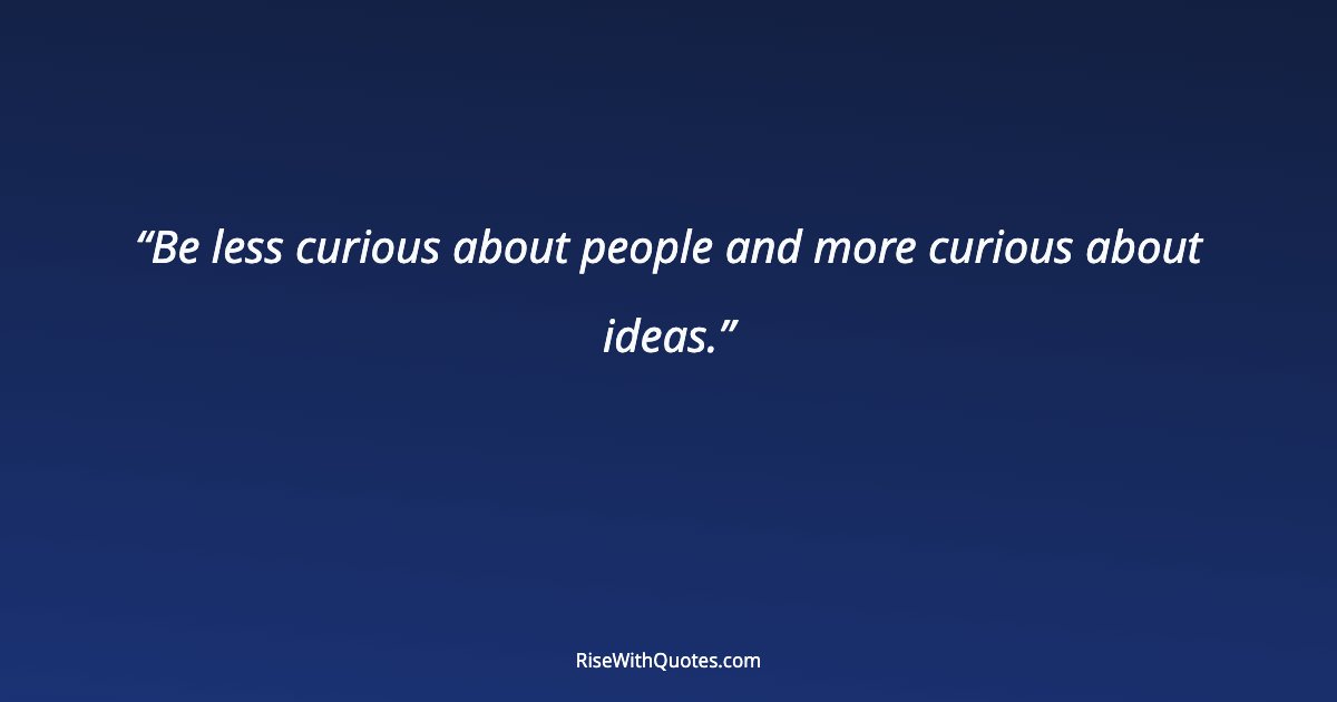 Be less curious about people and more curious about ideas.