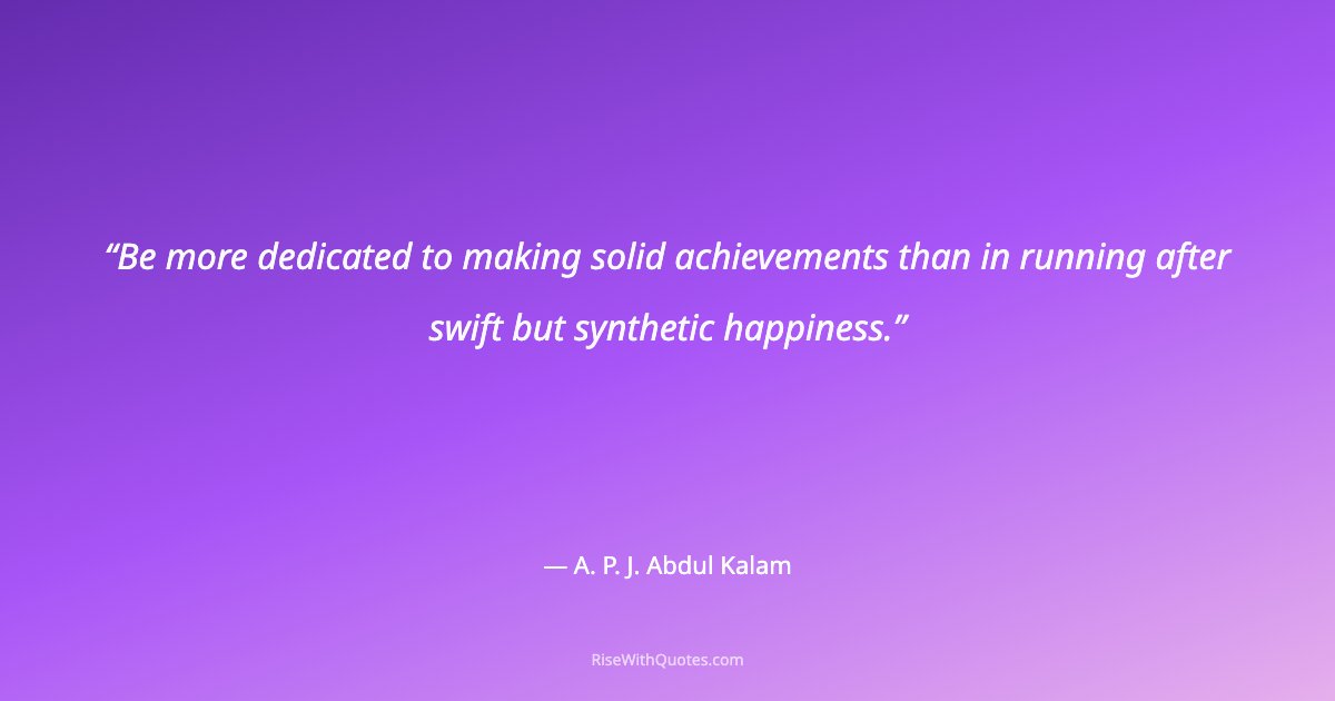 Be more dedicated to making solid achievements than in running after swift but synthetic happiness.