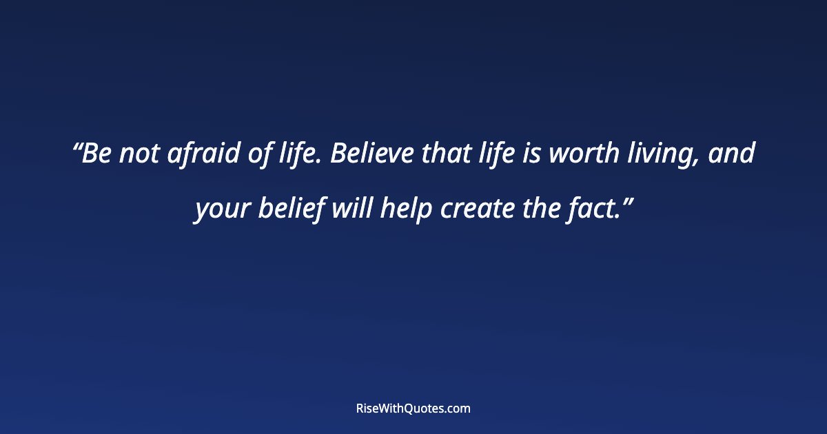 Be not afraid of life. Believe that life is worth living, and your belief will help create the fact.