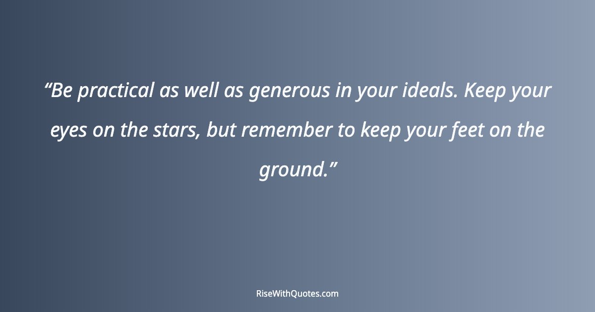 Be practical as well as generous in your ideals. Keep your eyes on the stars, but remember to keep your feet on the ground.