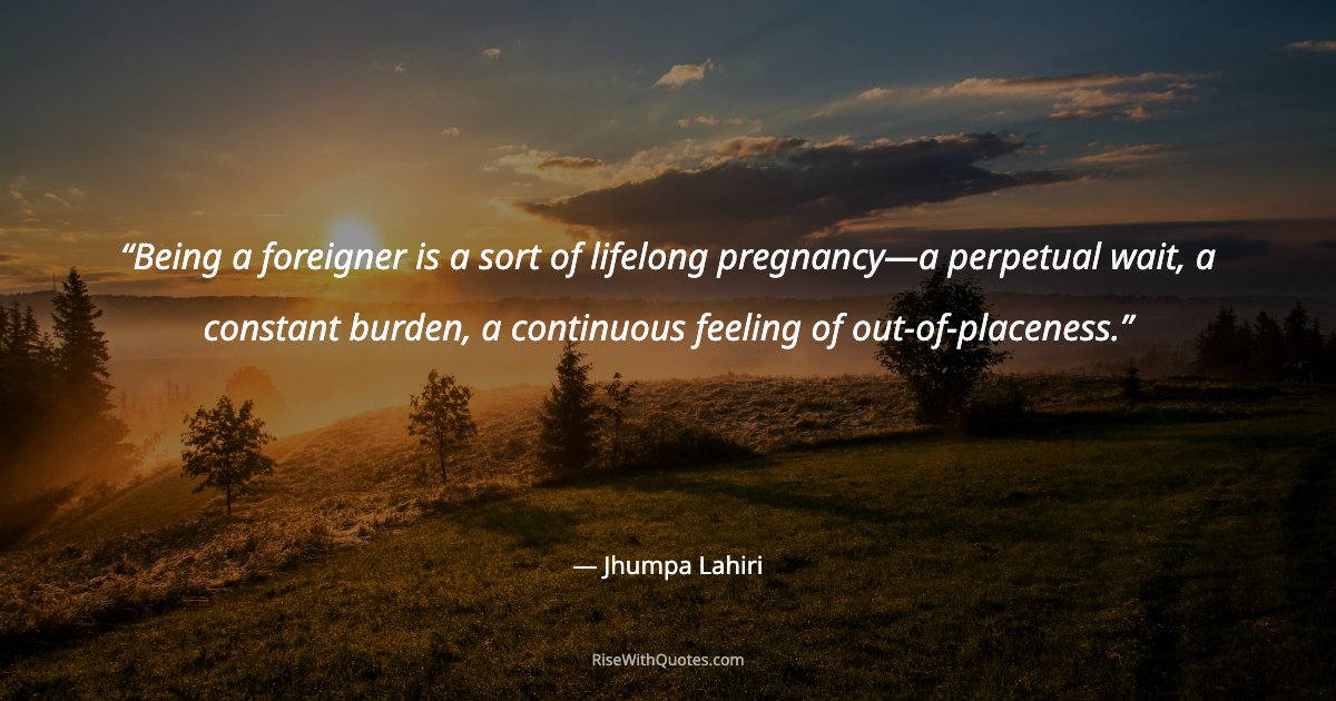 Being a foreigner is a sort of lifelong pregnancy—a perpetual wait, a constant burden, a continuous feeling of out-of-placeness.