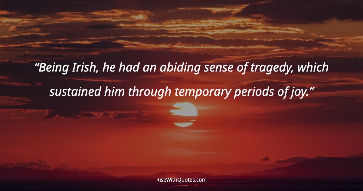 Being Irish, he had an abiding sense of tragedy, which sustained him through temporary periods of joy.