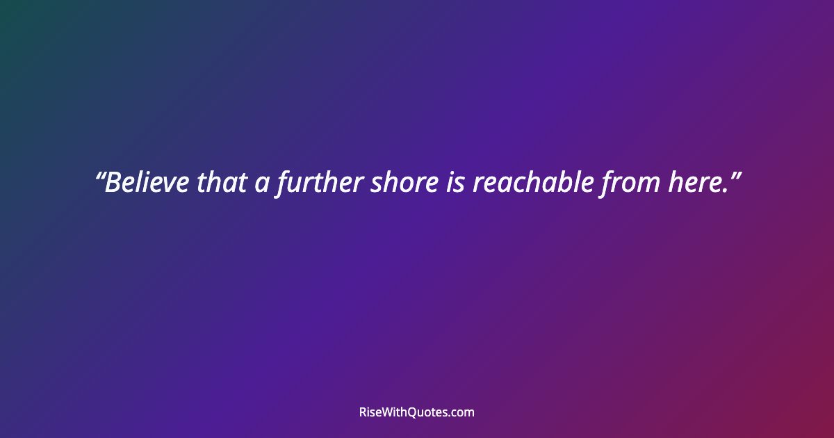 Believe that a further shore is reachable from here.