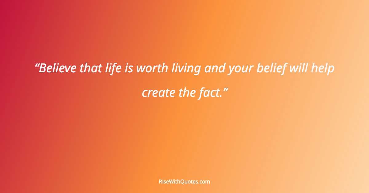 Believe that life is worth living and your belief will help create the fact.