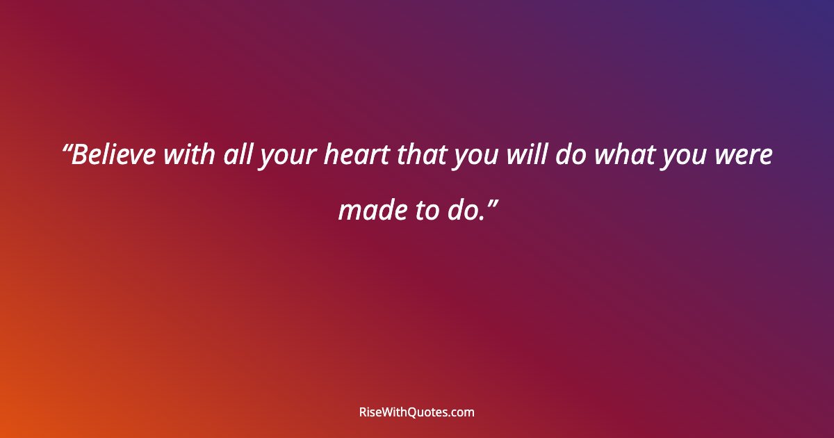 Believe with all your heart that you will do what you were made to do.