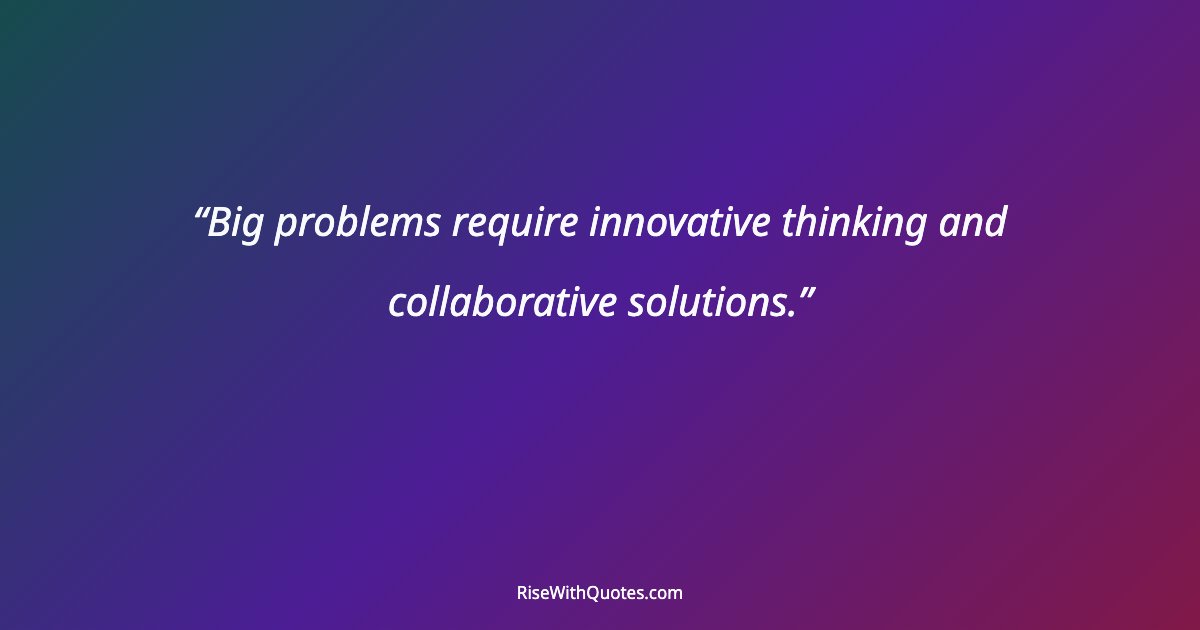 Big problems require innovative thinking and collaborative solutions.
