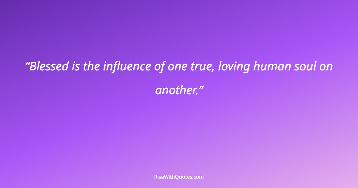 Blessed is the influence of one true, loving human soul on another.