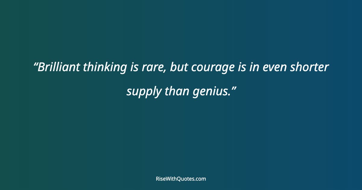 Brilliant thinking is rare, but courage is in even shorter supply than genius.
