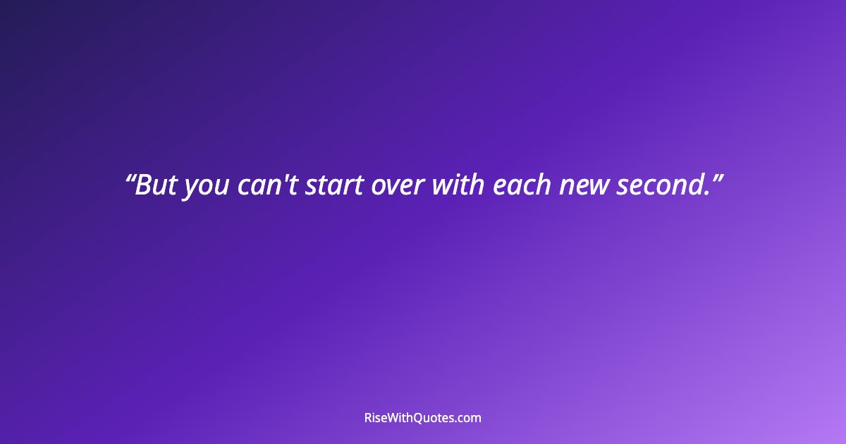 But you can't start over with each new second.
