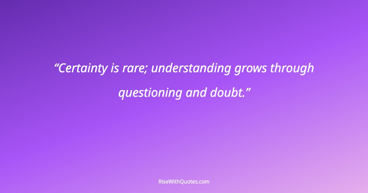 Certainty is rare; understanding grows through questioning and doubt.