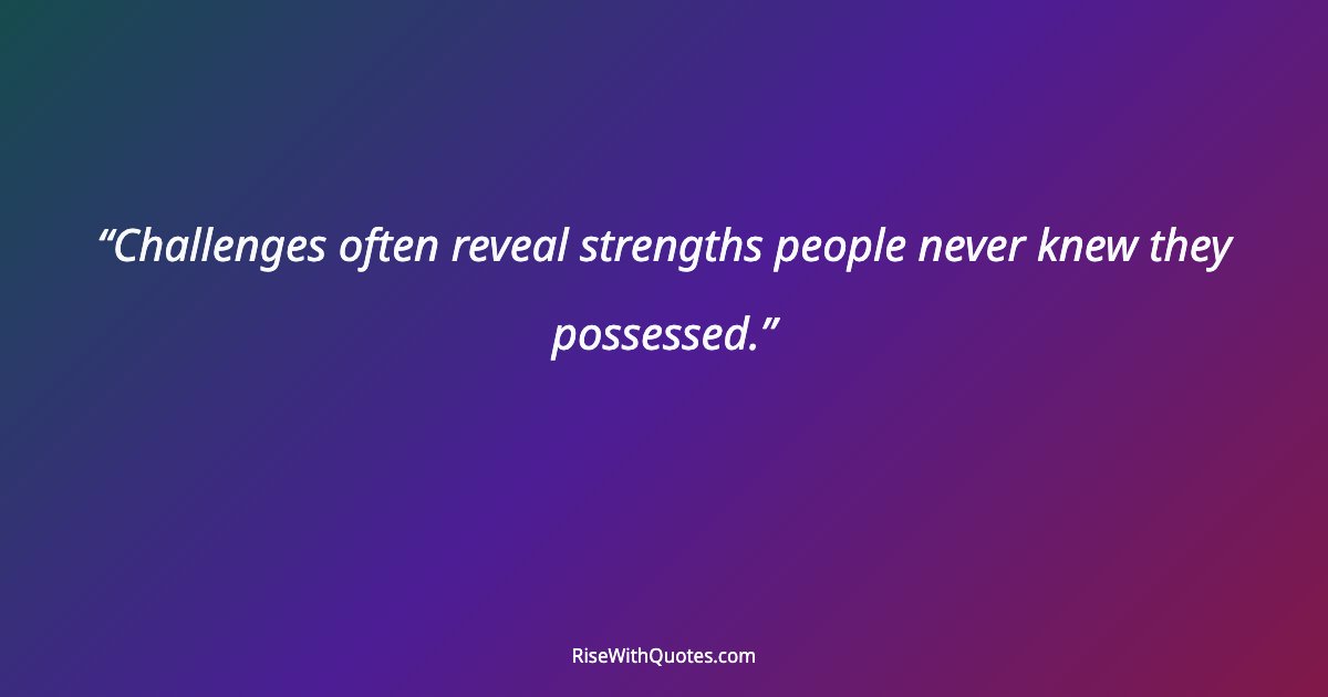 Challenges often reveal strengths people never knew they possessed.