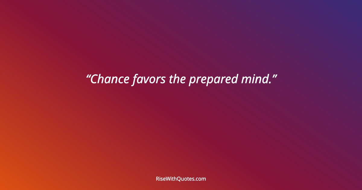 Chance favors the prepared mind.