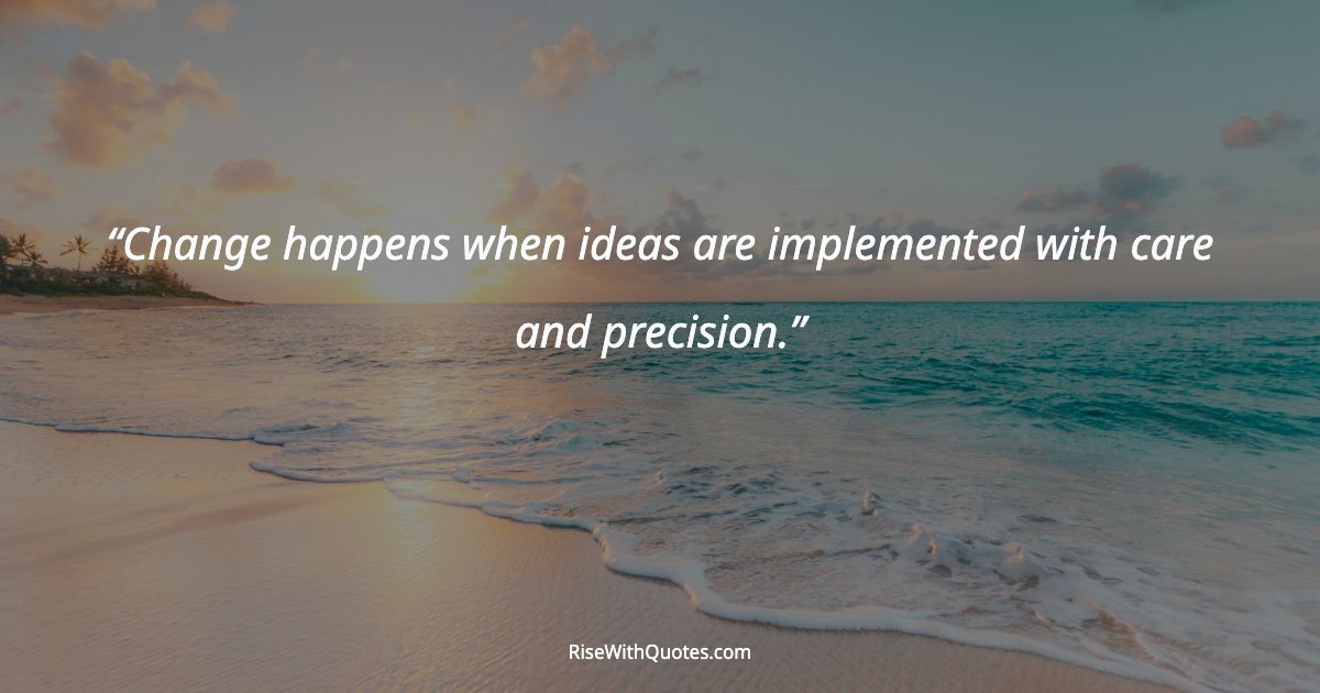Change happens when ideas are implemented with care and precision.