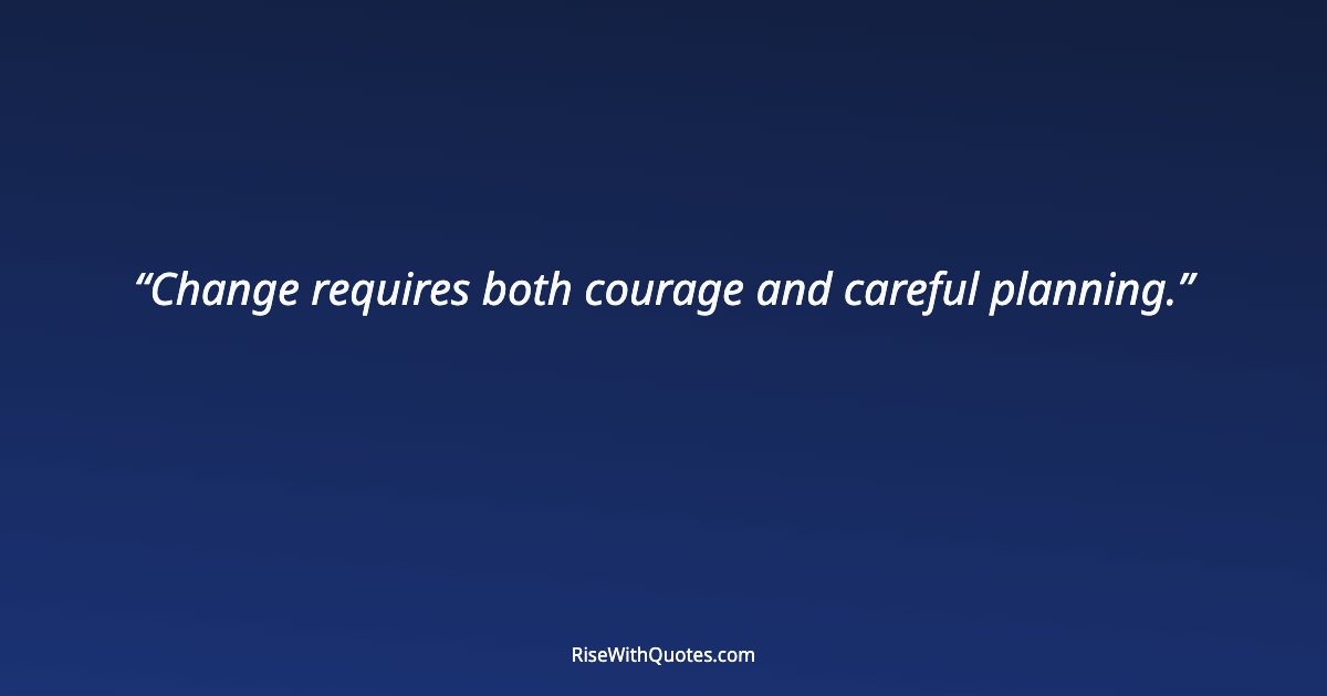 Change requires both courage and careful planning.
