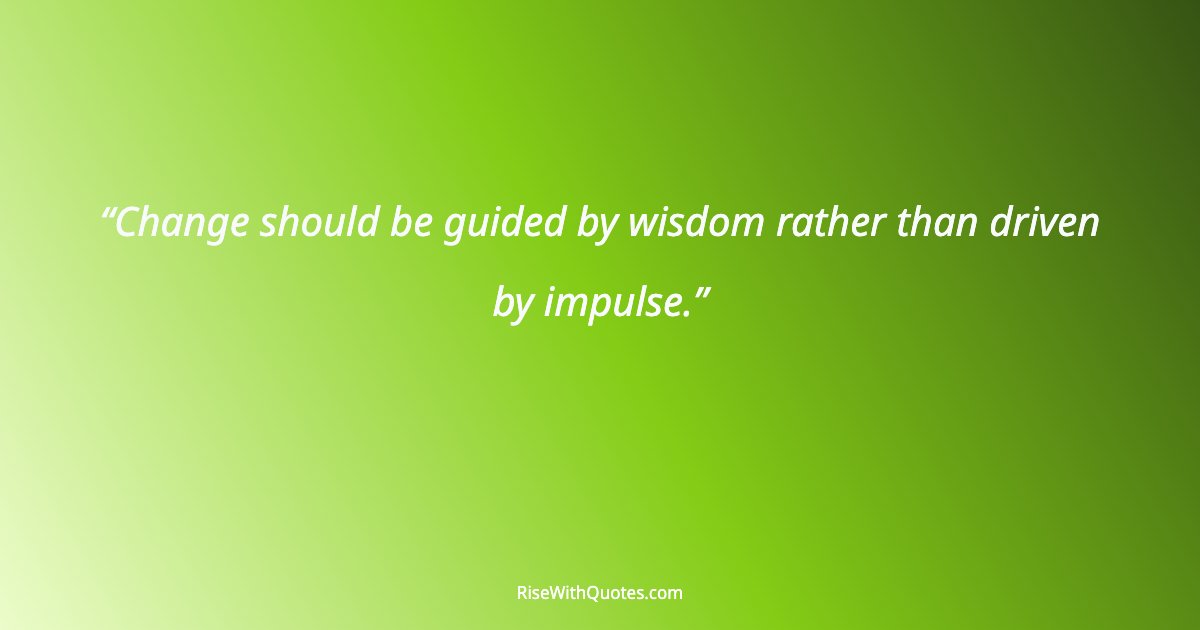 Change should be guided by wisdom rather than driven by impulse.