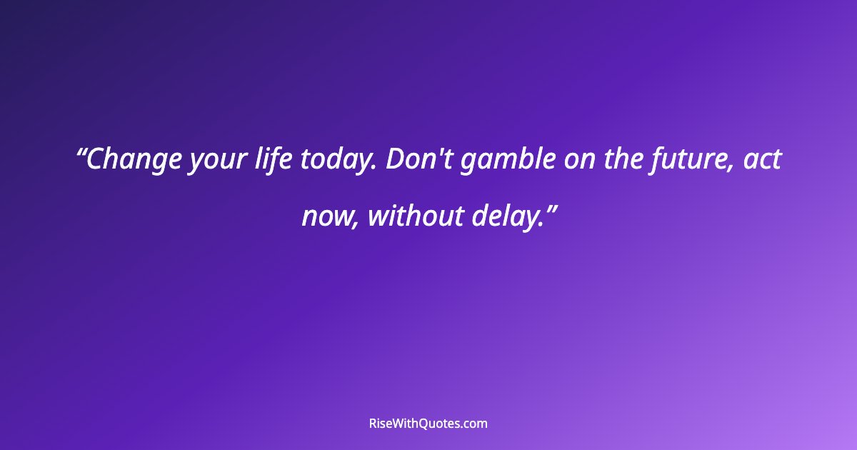 Change your life today. Don't gamble on the future, act now, without delay.