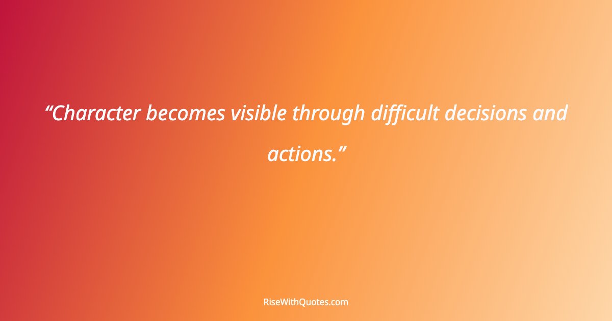 Character becomes visible through difficult decisions and actions.