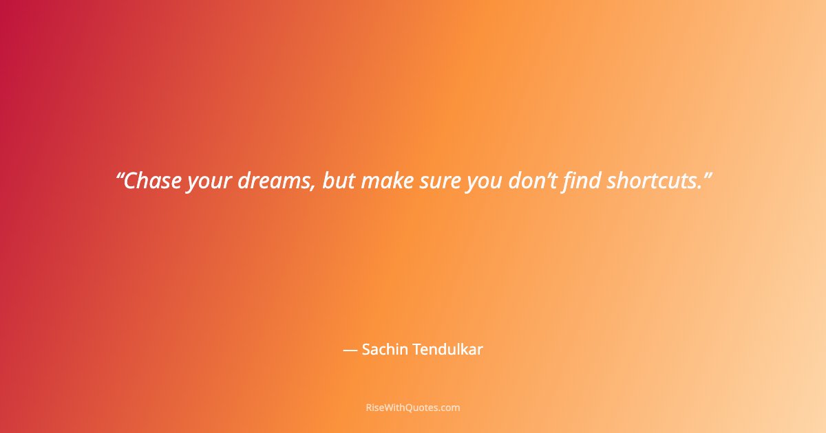 Chase your dreams, but make sure you don’t find shortcuts.