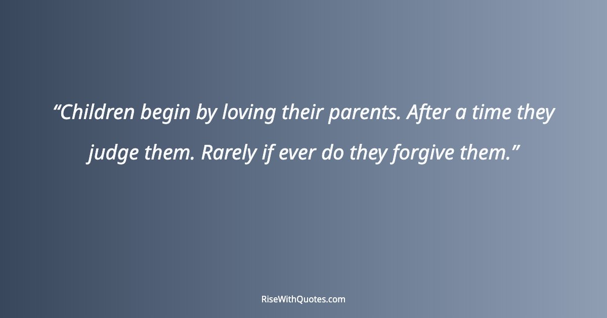 Children begin by loving their parents. After a time they judge them. Rarely if ever do they forgive them.