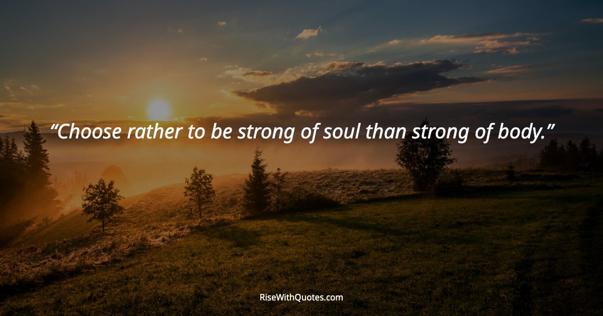 Choose rather to be strong of soul than strong of body.