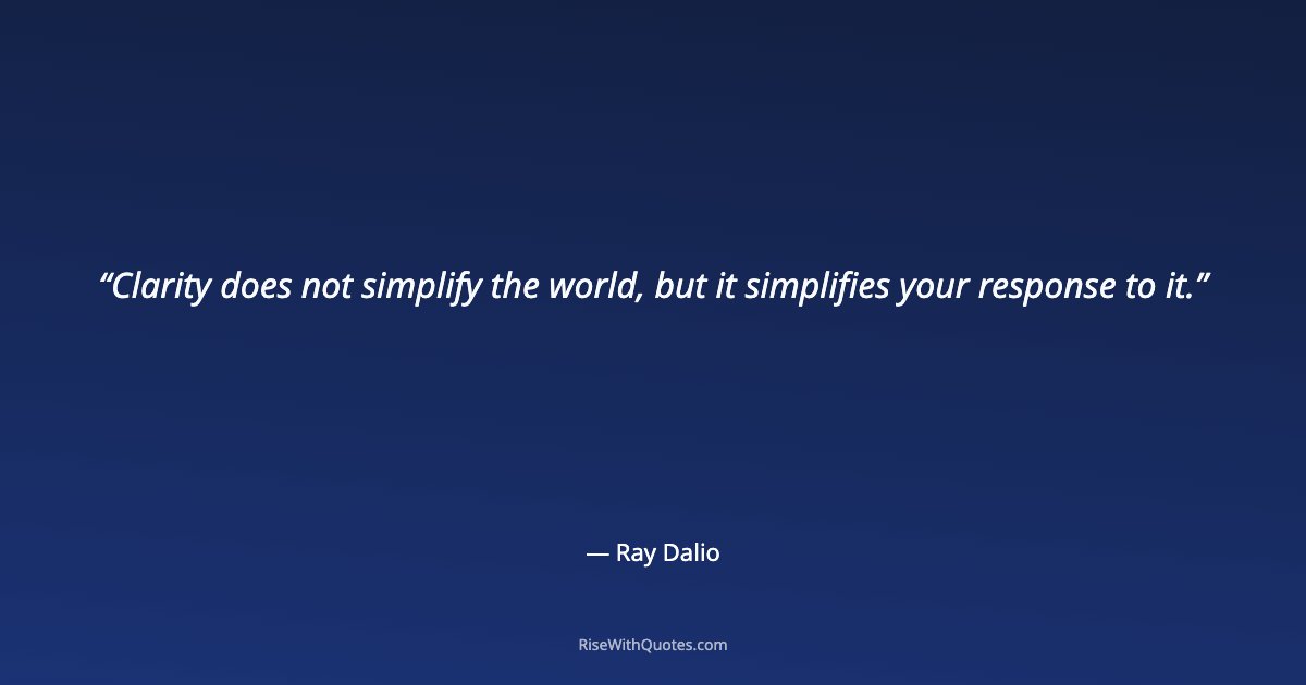 Clarity does not simplify the world, but it simplifies your response to it.