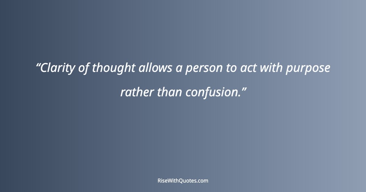 Clarity of thought allows a person to act with purpose rather than confusion.