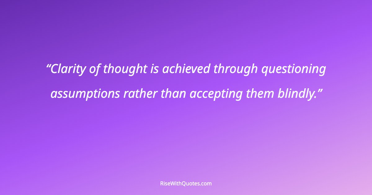 Clarity of thought is achieved through questioning assumptions rather than accepting them blindly.