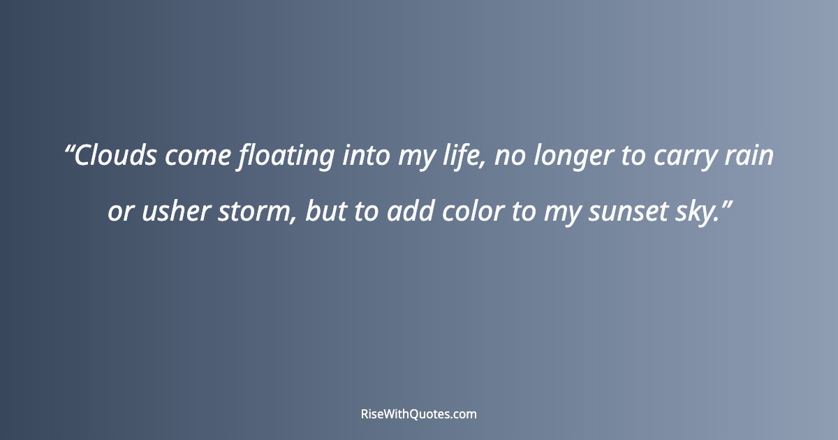 Clouds come floating into my life, no longer to carry rain or usher storm, but to add color to my sunset sky.