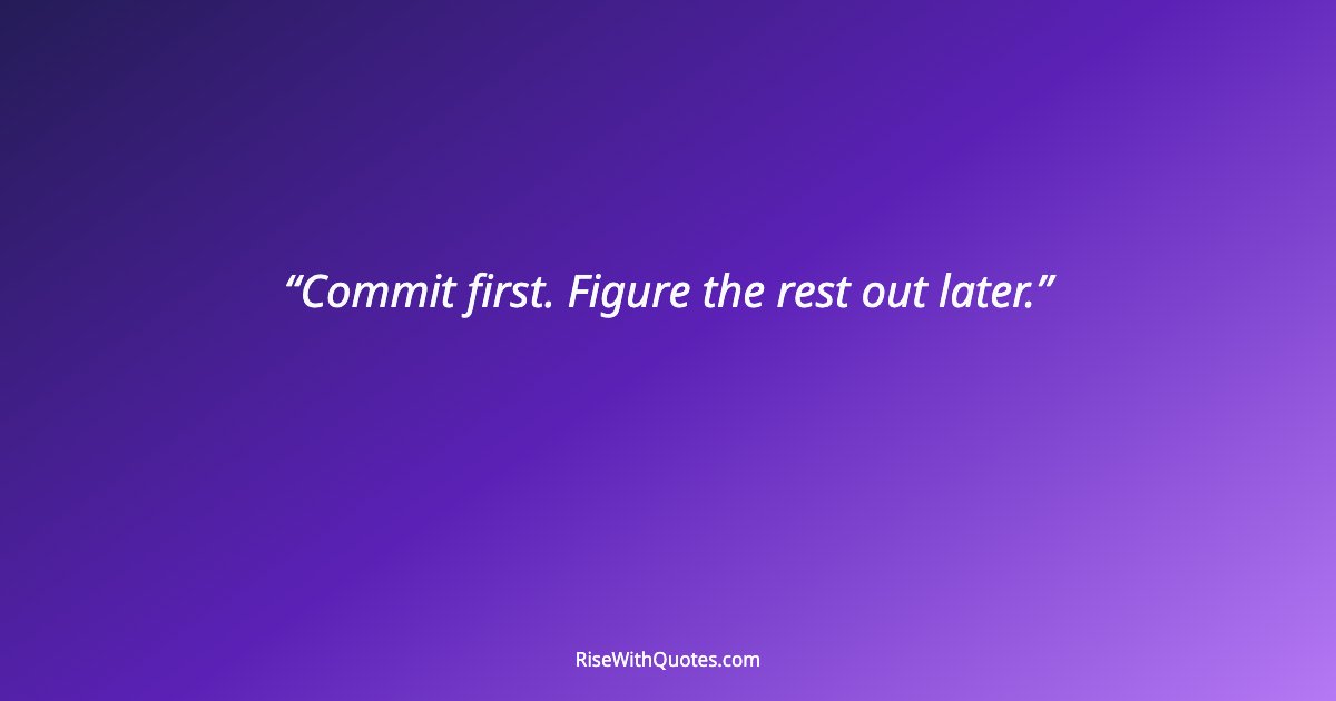 Commit first. Figure the rest out later.