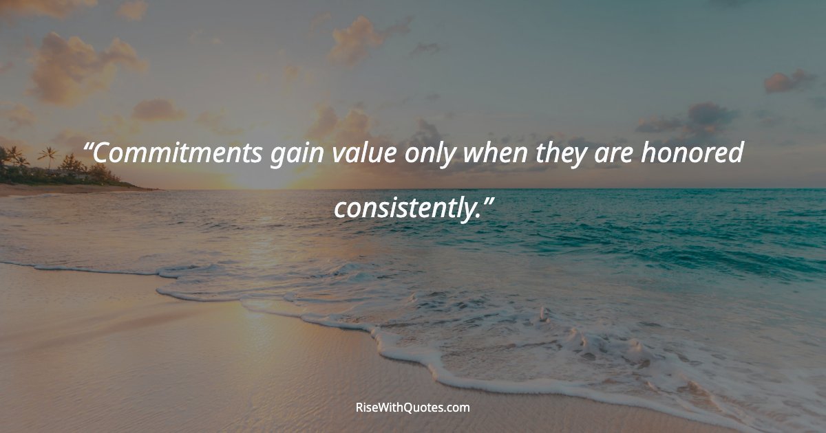 Commitments gain value only when they are honored consistently.
