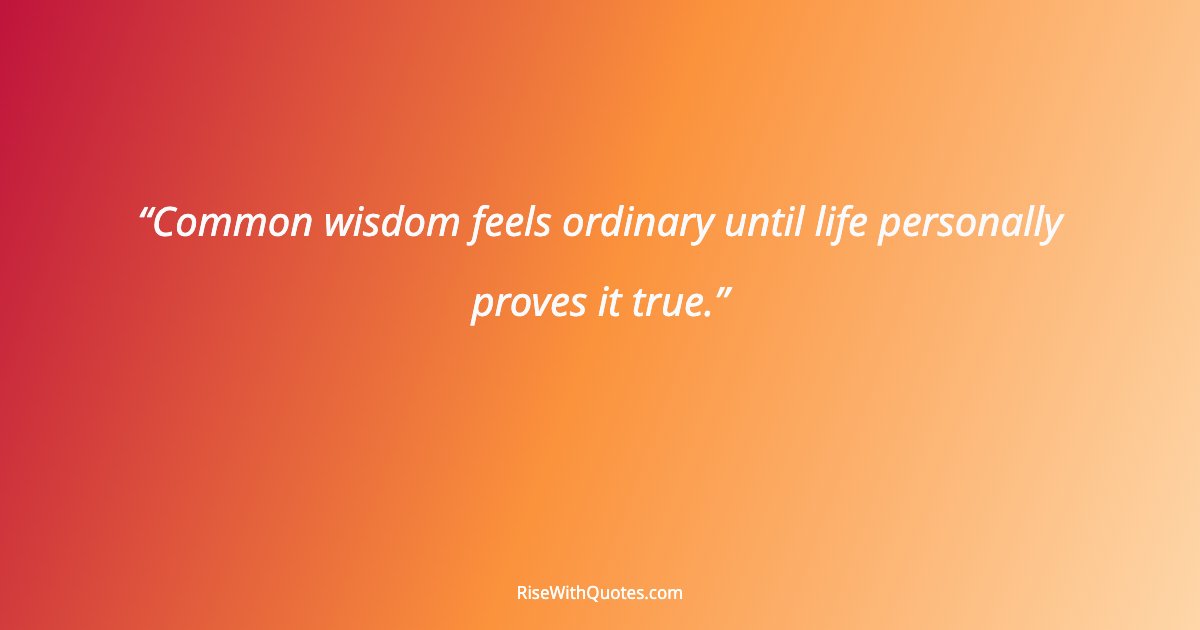 Common wisdom feels ordinary until life personally proves it true.